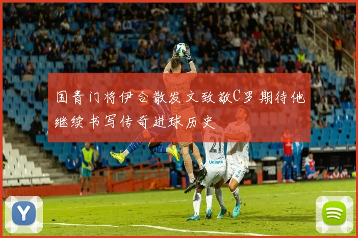 国青门将伊合散发文致敬C罗期待他继续书写传奇进球历史