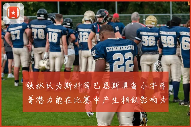 铁林认为斯科蒂巴恩斯具备小字母哥潜力能在比赛中产生相似影响力