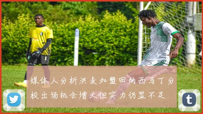 媒体人分析洪麦加盟田纳西马丁分校出场机会增大但实力仍显不足