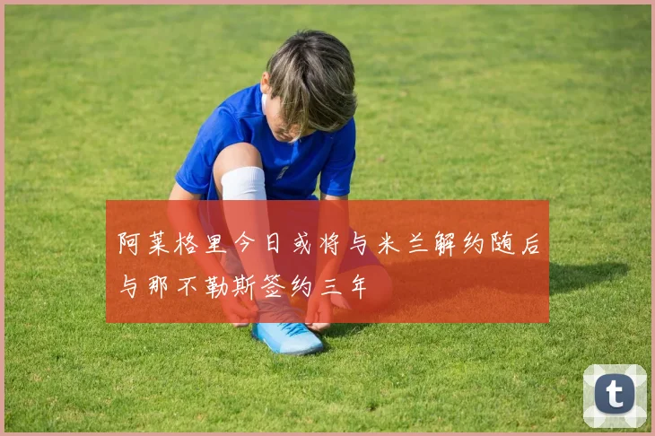 阿莱格里今日或将与米兰解约随后与那不勒斯签约三年